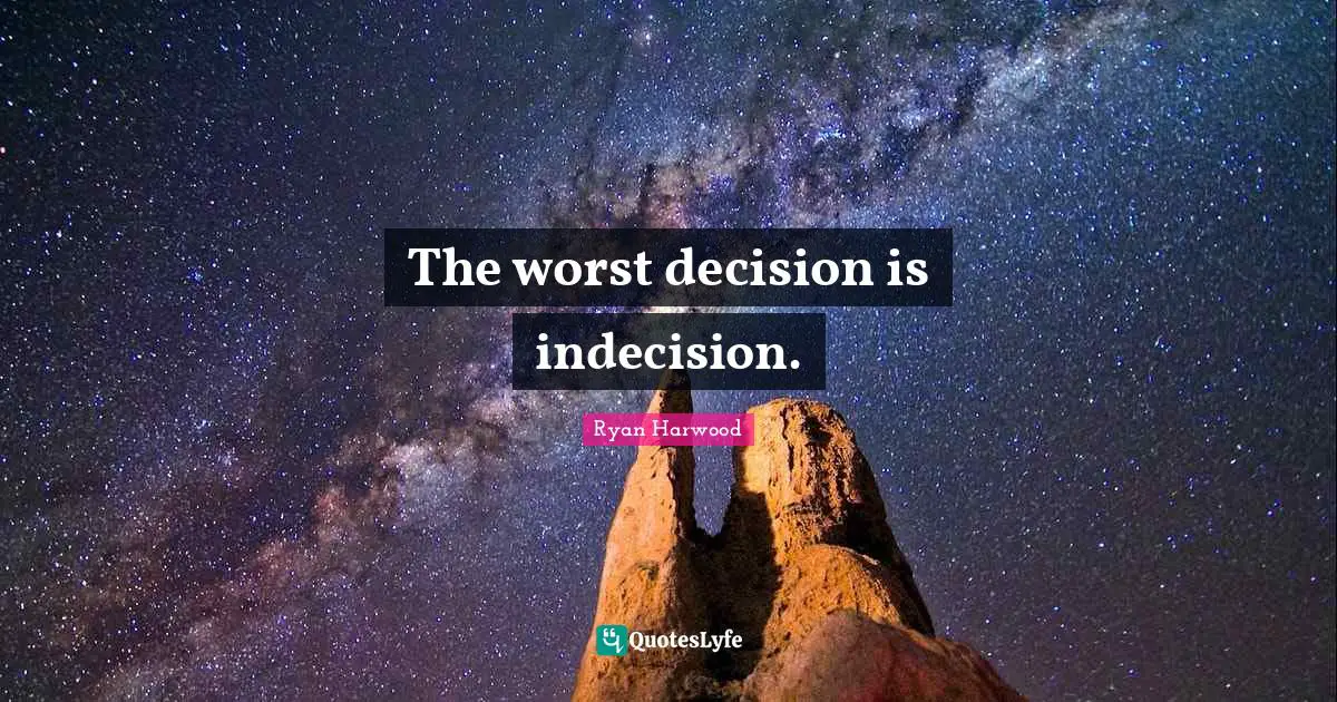 The worst decision is indecision.