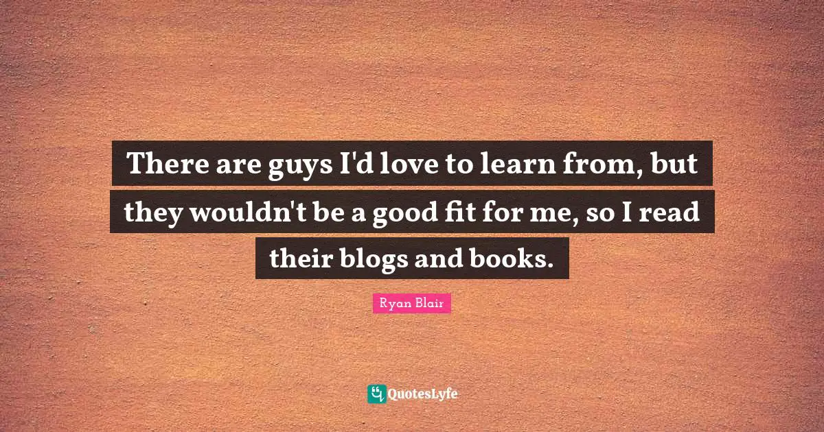Ryan Blair Quotes: "There are guys I'd love to learn from, but they wouldn't be a good fit for me, so I read their blogs and books."