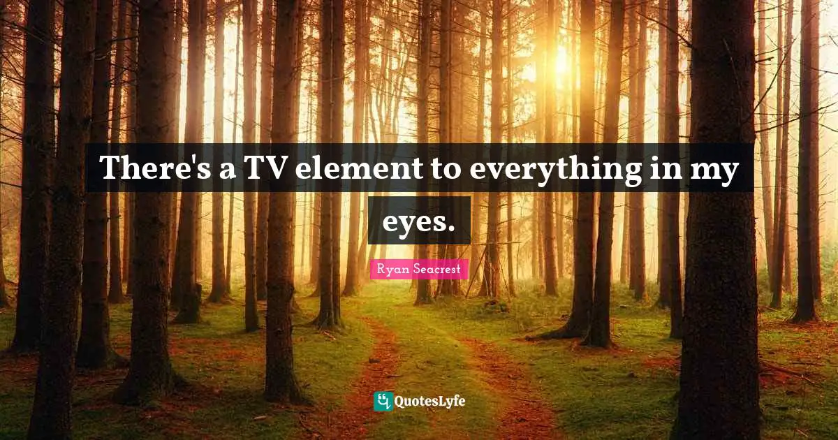 There's a TV element to everything in my eyes.
