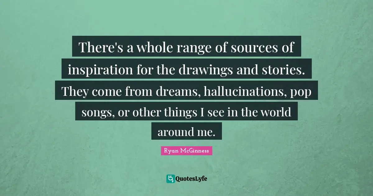 There's a whole range of sources of inspiration for the drawings and stories. They come from dreams, hallucinations, pop songs, or other things I see in the world around me.