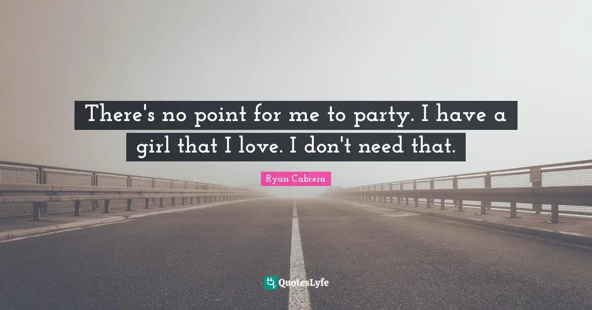 There's no point for me to party. I have a girl that I love. I don't need that.
