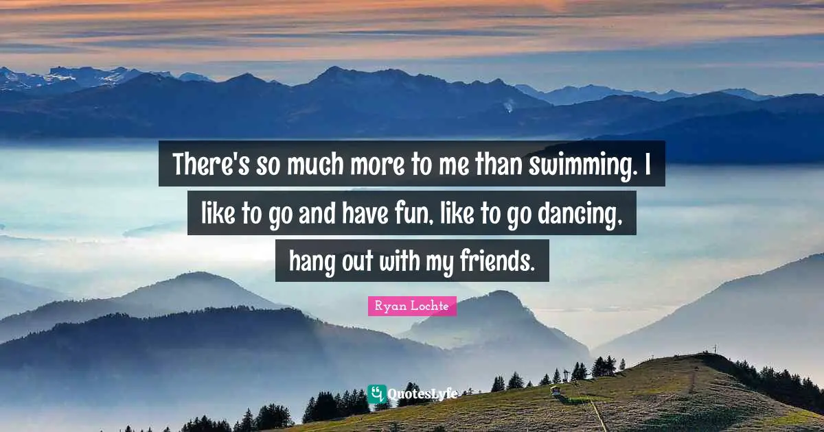 Ryan Lochte Quotes: "There's so much more to me than swimming. I like to go and have fun, like to go dancing, hang out with my friends."