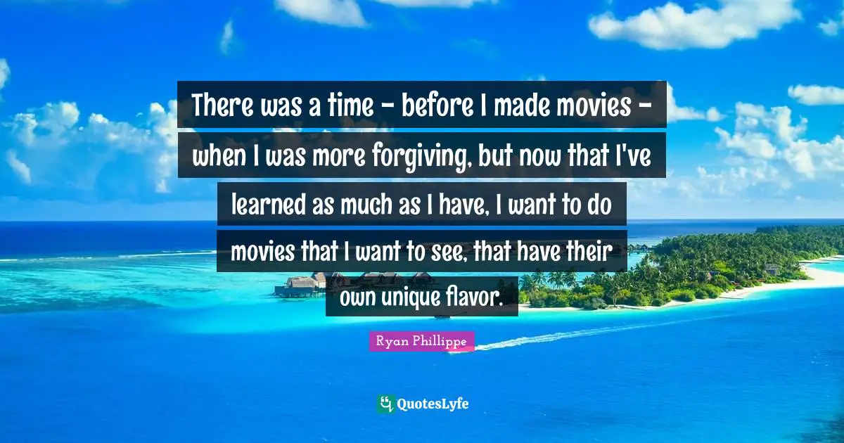 There was a time - before I made movies - when I was more forgiving, but now that I've learned as much as I have, I want to do movies that I want to see, that have their own unique flavor.