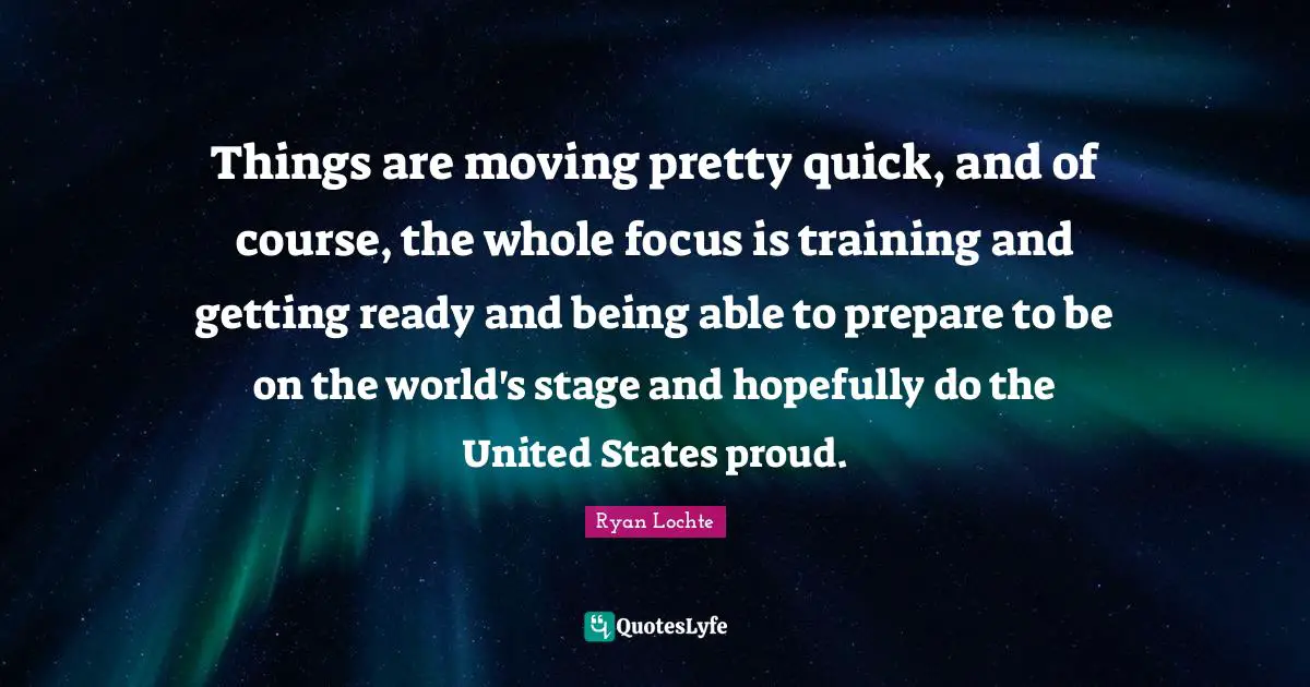 Things are moving pretty quick, and of course, the whole focus is training and getting ready and being able to prepare to be on the world's stage and hopefully do the United States proud.