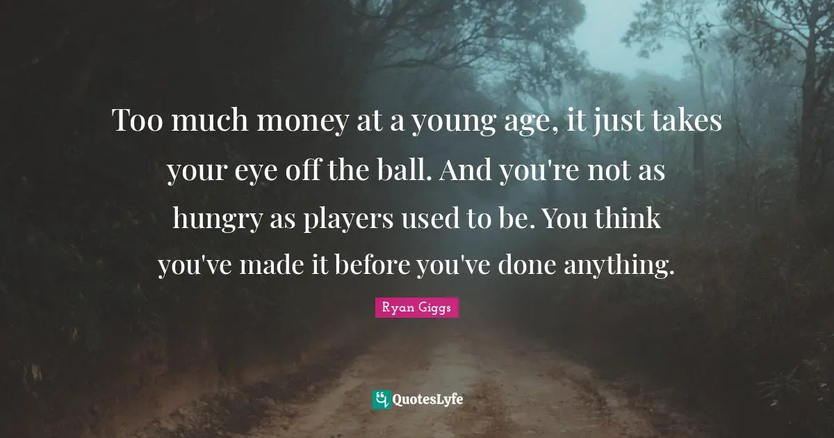 Too much money at a young age, it just takes your eye off the ball. And you're not as hungry as players used to be. You think you've made it before you've done anything.