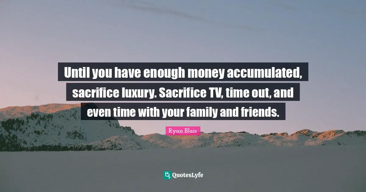 Ryan Blair Quotes: "Until you have enough money accumulated, sacrifice luxury. Sacrifice TV, time out, and even time with your family and friends."