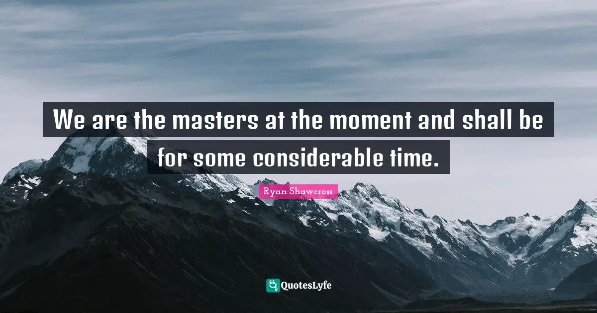 We are the masters at the moment and shall be for some considerable time.