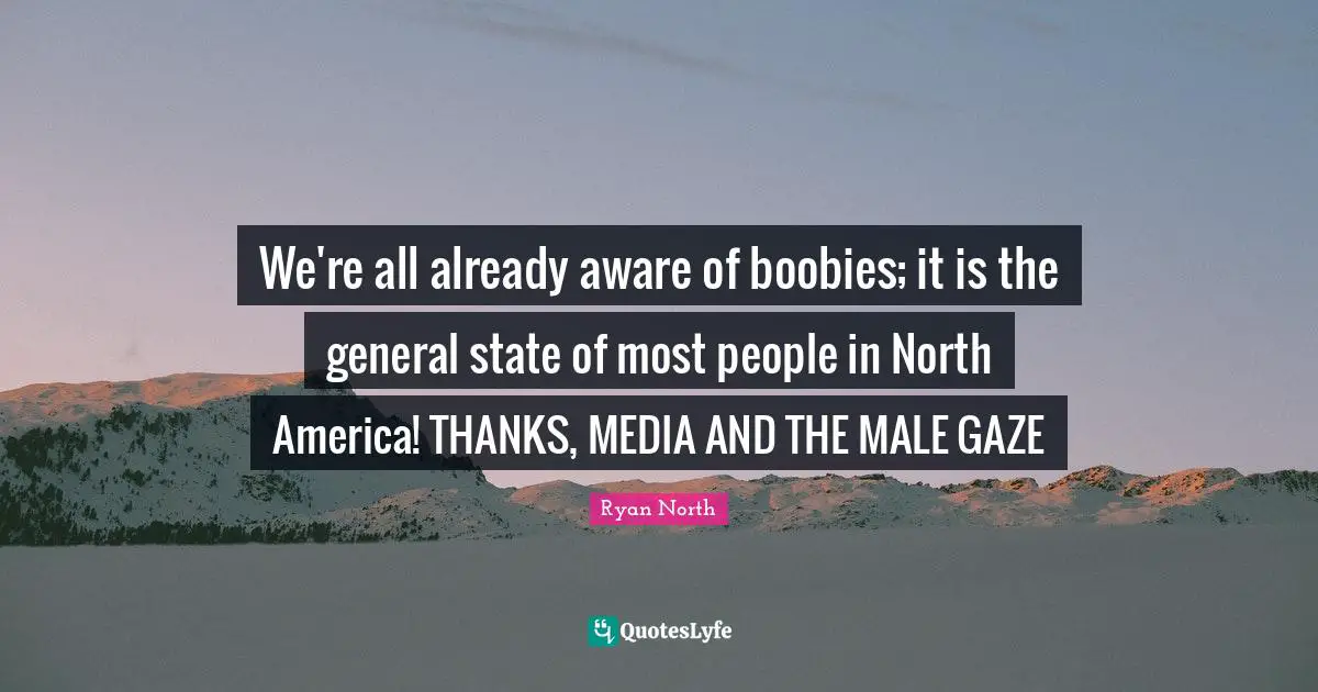 We're all already aware of boobies; it is the general state of most people in North America! THANKS, MEDIA AND THE MALE GAZE