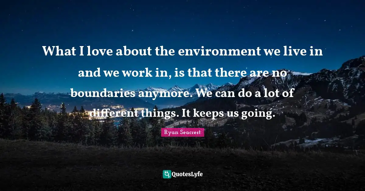 What I love about the environment we live in and we work in, is that there are no boundaries anymore. We can do a lot of different things. It keeps us going.