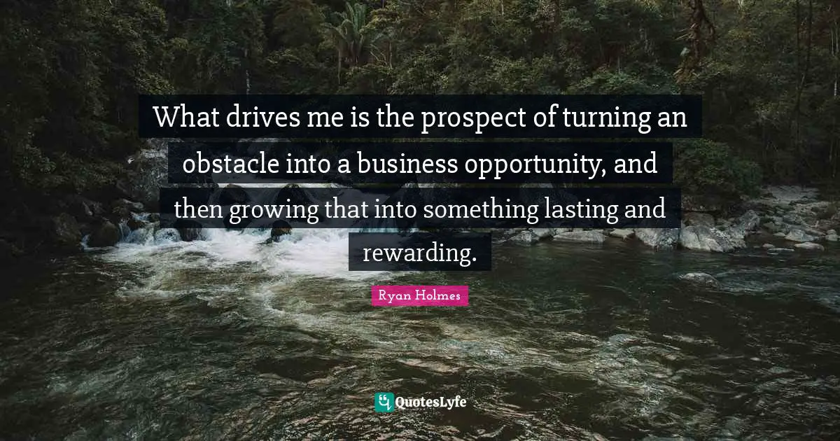 What drives me is the prospect of turning an obstacle into a business opportunity, and then growing that into something lasting and rewarding.