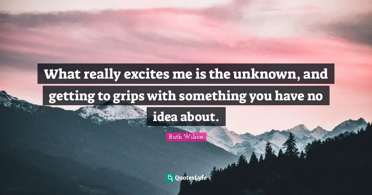 Ruth Wilson Quotes: "What really excites me is the unknown, and getting to grips with something you have no idea about."