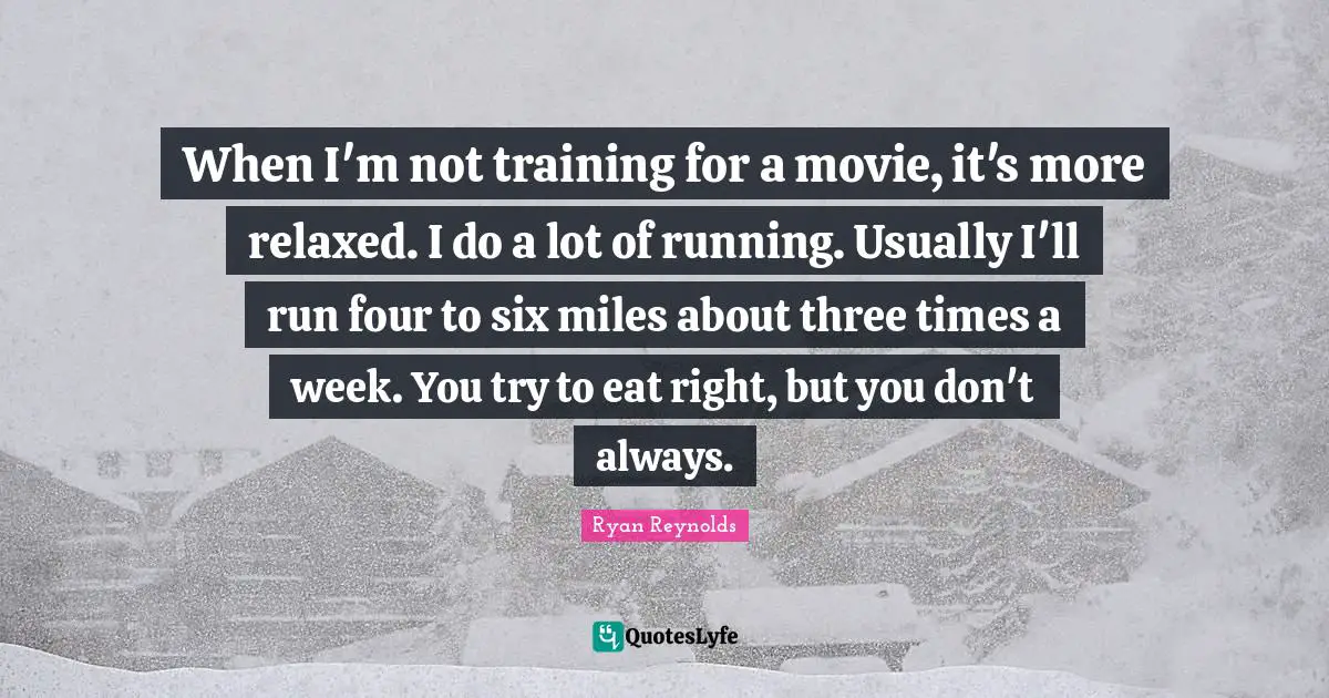 When I'm not training for a movie, it's more relaxed. I do a lot of running. Usually I'll run four to six miles about three times a week. You try to eat right, but you don't always.