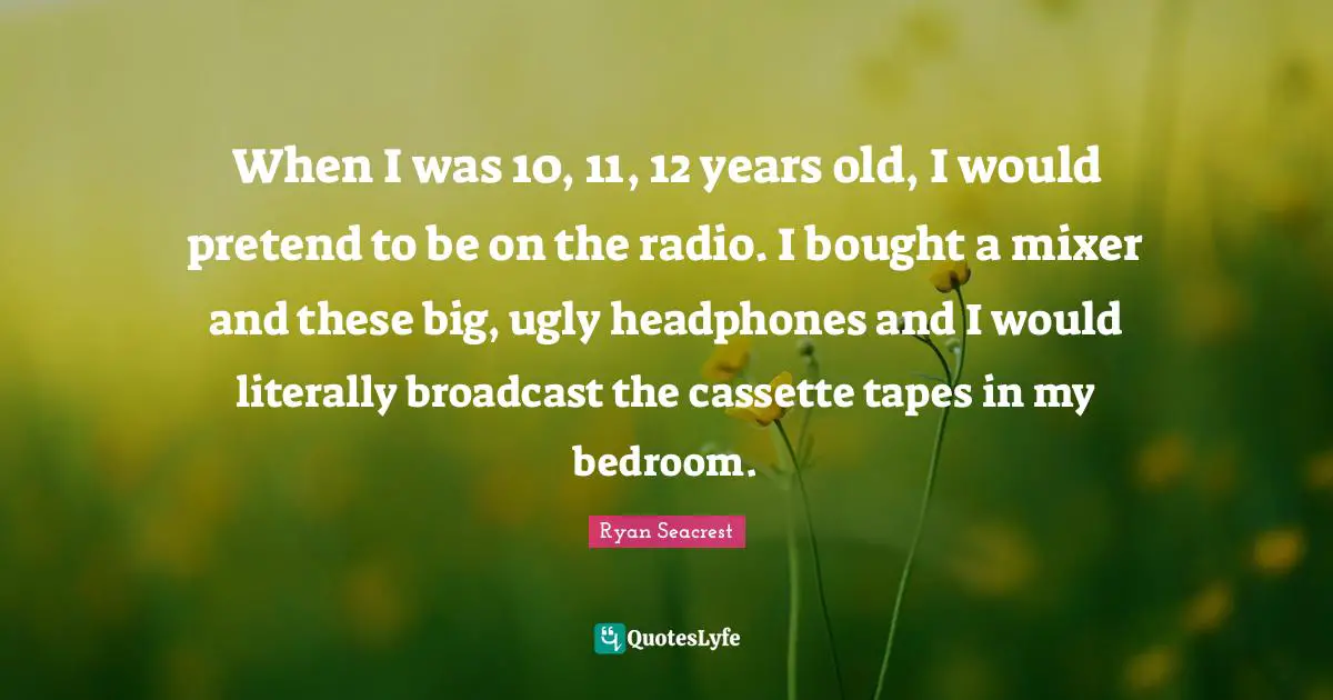 When I was 10, 11, 12 years old, I would pretend to be on the radio. I bought a mixer and these big, ugly headphones and I would literally broadcast the cassette tapes in my bedroom.
