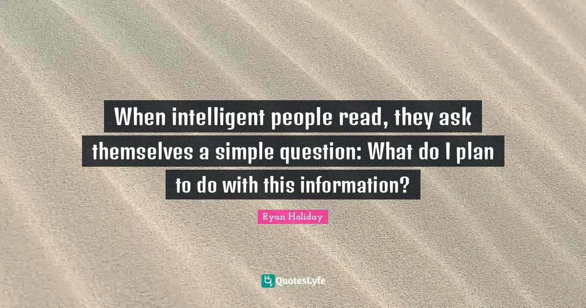 Simple People Quotes: "When intelligent people read, they ask themselves a simple question: What do I plan to do with this information?"