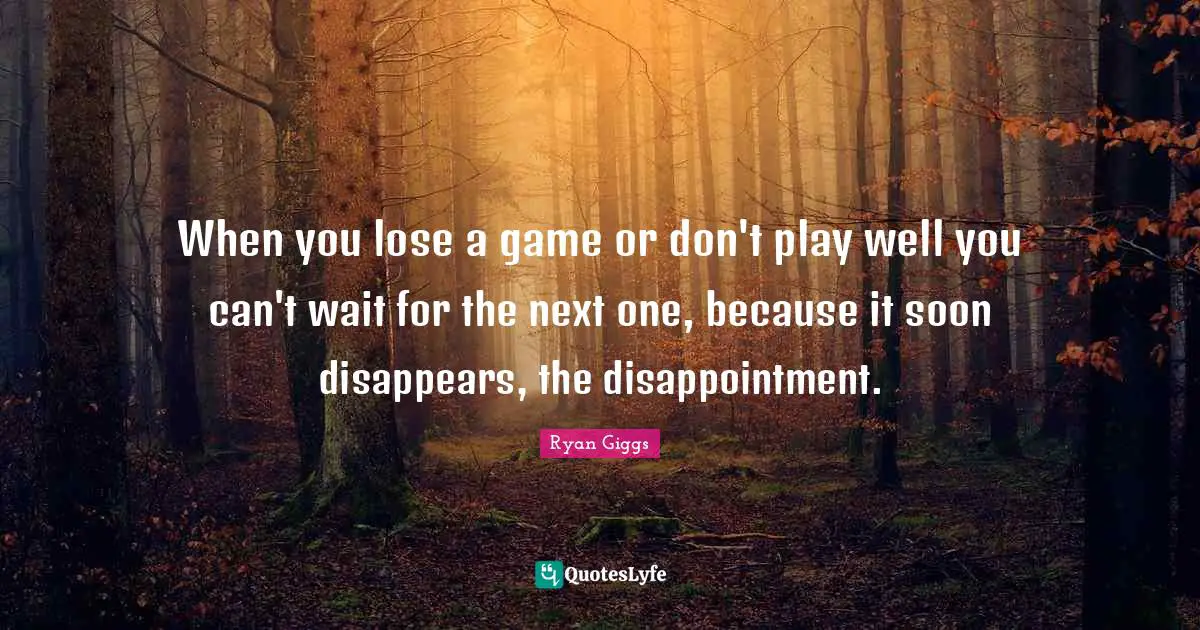 When you lose a game or don't play well you can't wait for the next one, because it soon disappears, the disappointment.