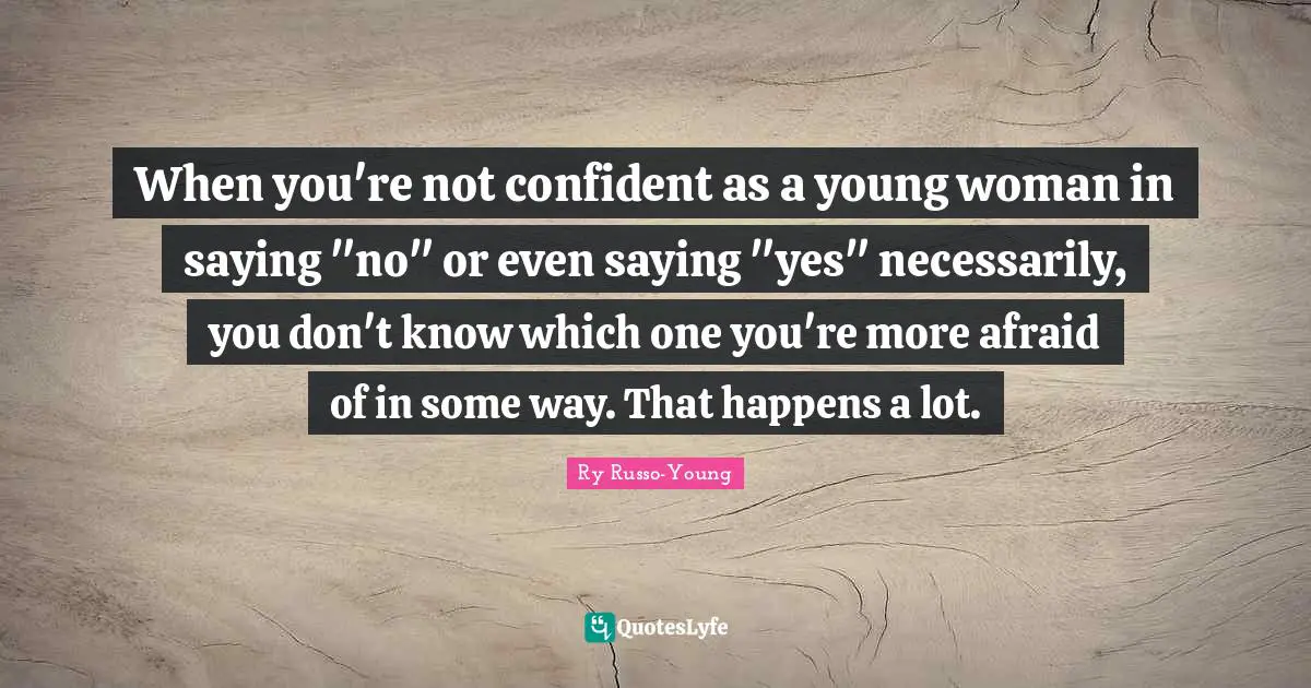 When you're not confident as a young woman in saying "no" or even saying "yes" necessarily, you don't know which one you're more afraid of in some way. That happens a lot.