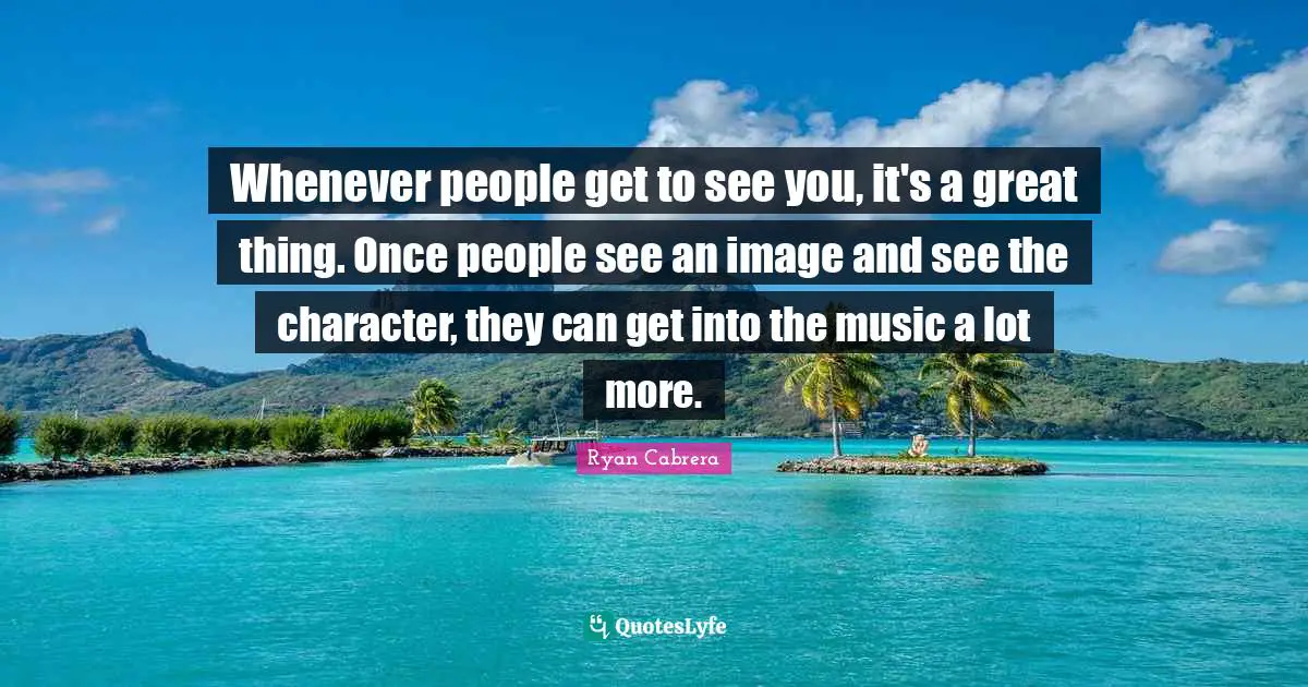 Whenever people get to see you, it's a great thing. Once people see an image and see the character, they can get into the music a lot more.