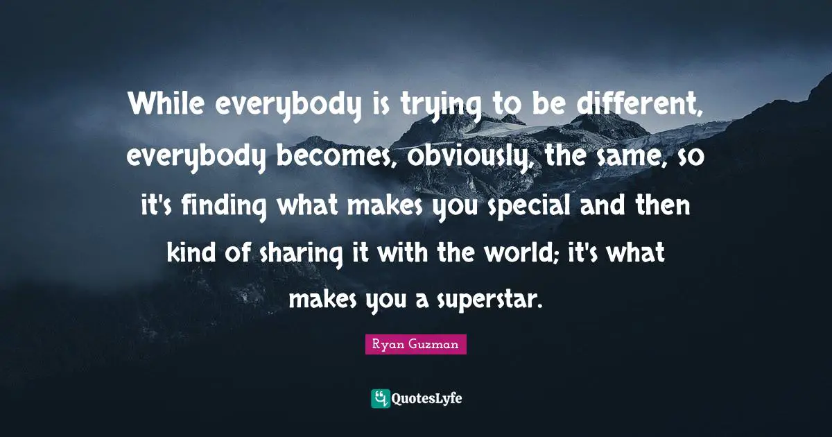 Ryan Guzman Quotes: "While everybody is trying to be different, everybody becomes, obviously, the same, so it's finding what makes you special and then kind of sharing it with the world; it's what makes you a superstar."