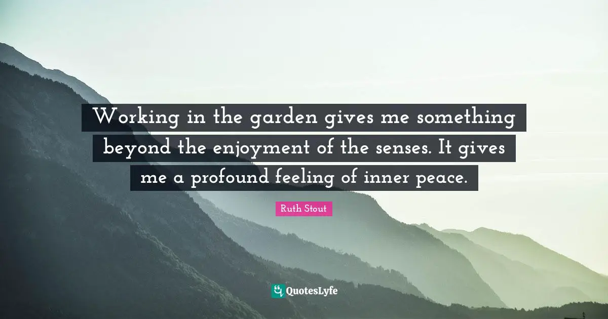 Working in the garden gives me something beyond the enjoyment of the senses. It gives me a profound feeling of inner peace.
