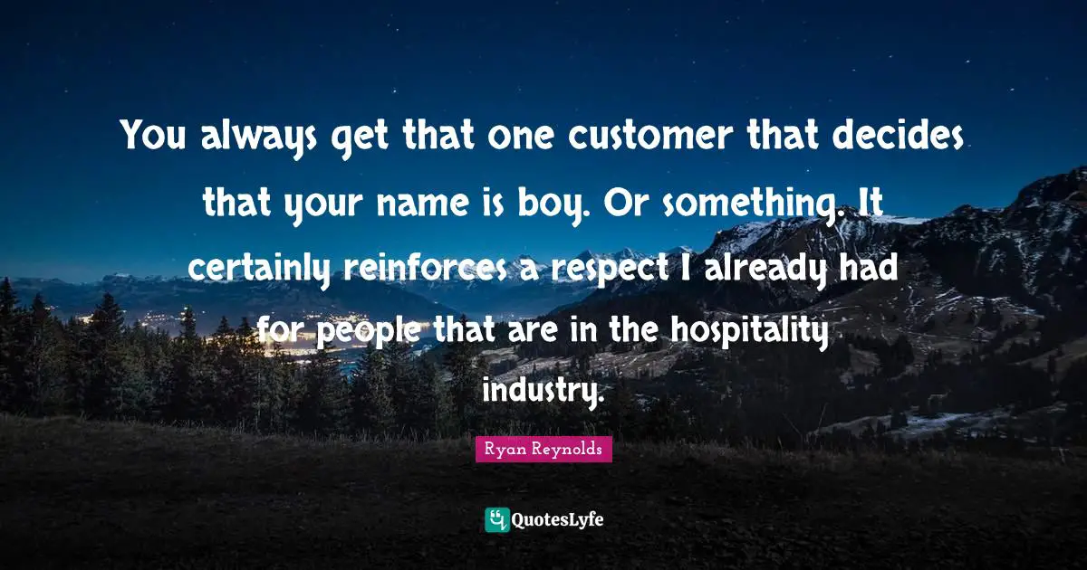 You always get that one customer that decides that your name is boy. Or something. It certainly reinforces a respect I already had for people that are in the hospitality industry.