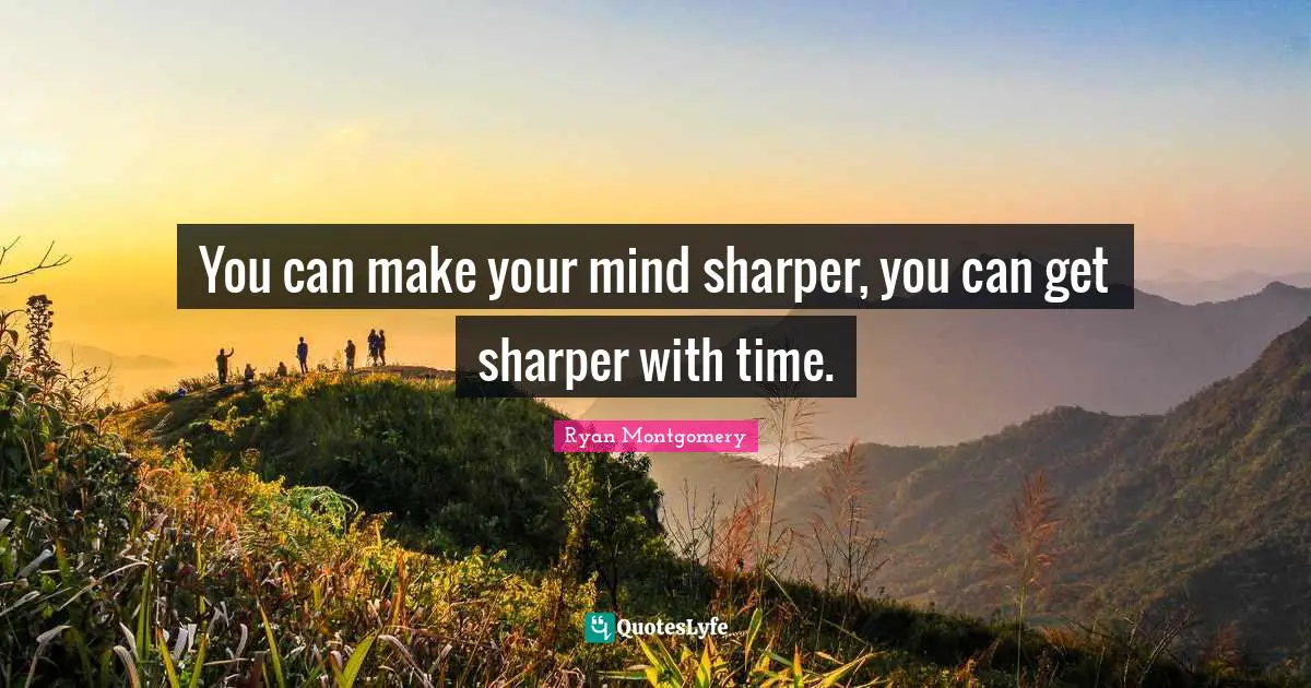 You can make your mind sharper, you can get sharper with time.