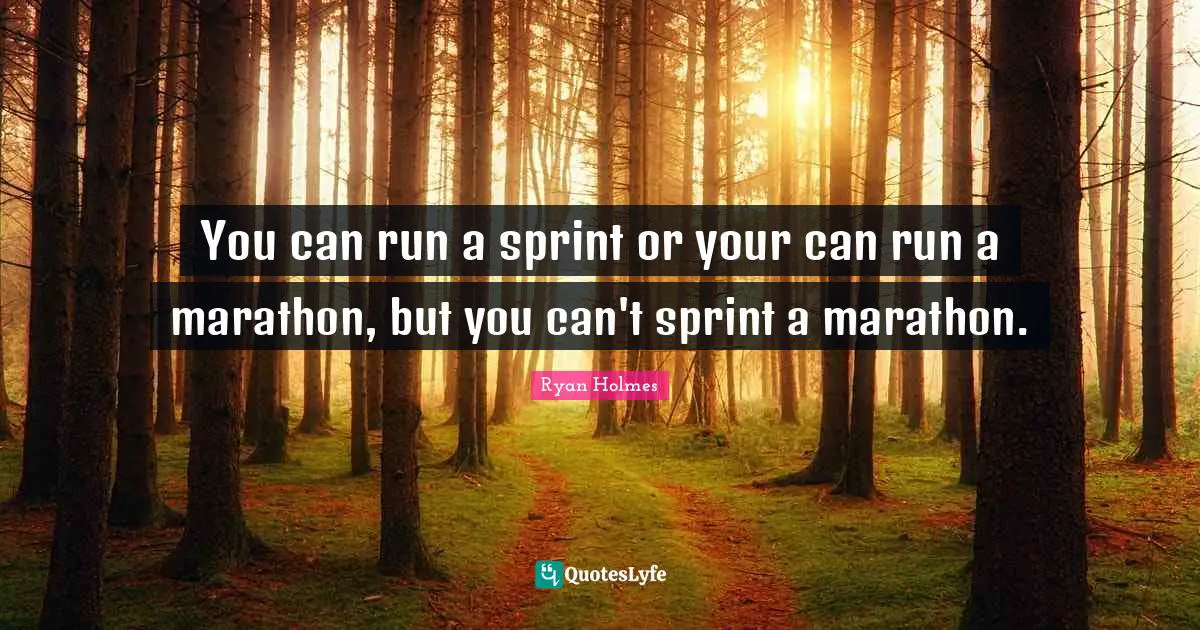 You can run a sprint or your can run a marathon, but you can't sprint a marathon.