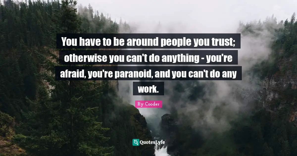 You have to be around people you trust; otherwise you can't do anything - you're afraid, you're paranoid, and you can't do any work.