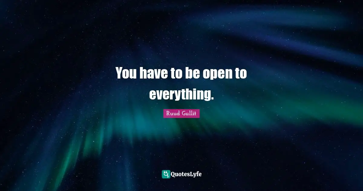 You have to be open to everything.