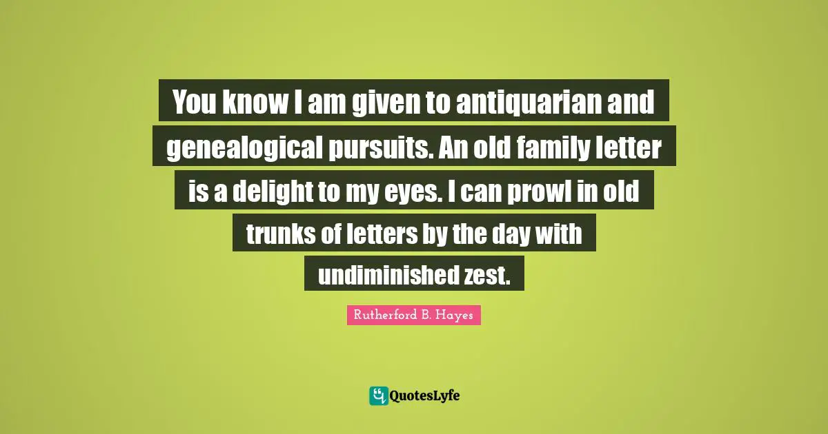 You know I am given to antiquarian and genealogical pursuits. An old family letter is a delight to my eyes. I can prowl in old trunks of letters by the day with undiminished zest.