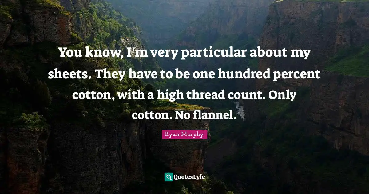 You know, I'm very particular about my sheets. They have to be one hundred percent cotton, with a high thread count. Only cotton. No flannel.