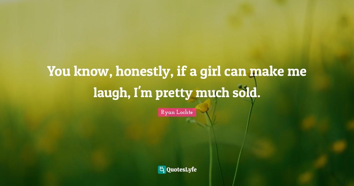 You know, honestly, if a girl can make me laugh, I'm pretty much sold.