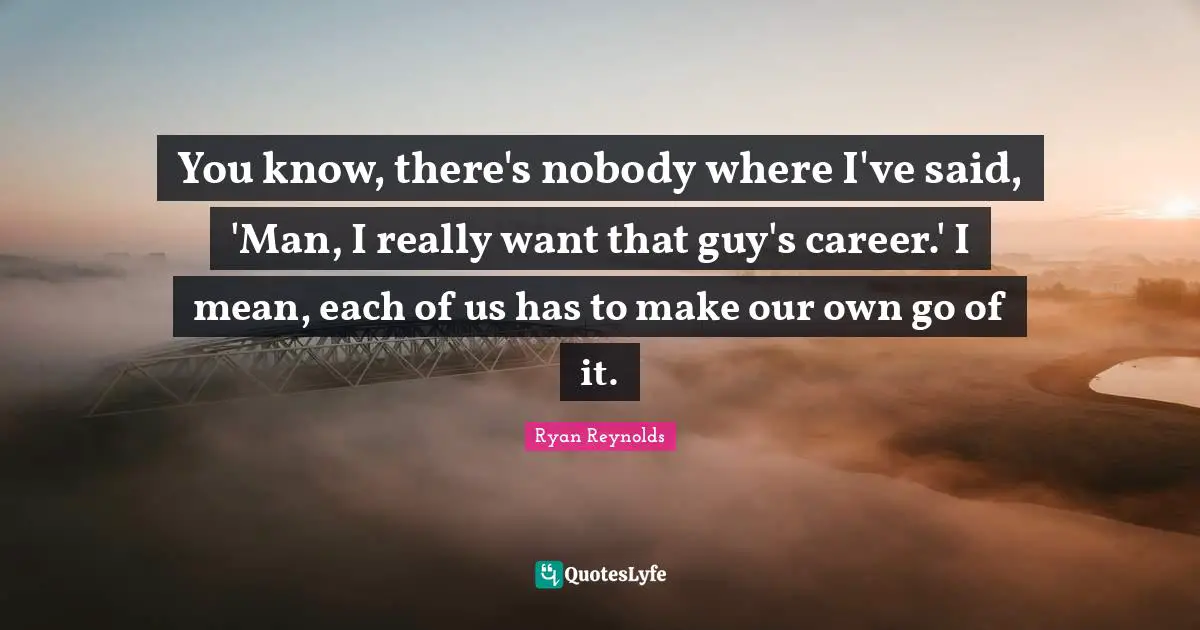 You know, there's nobody where I've said, 'Man, I really want that guy's career.' I mean, each of us has to make our own go of it.