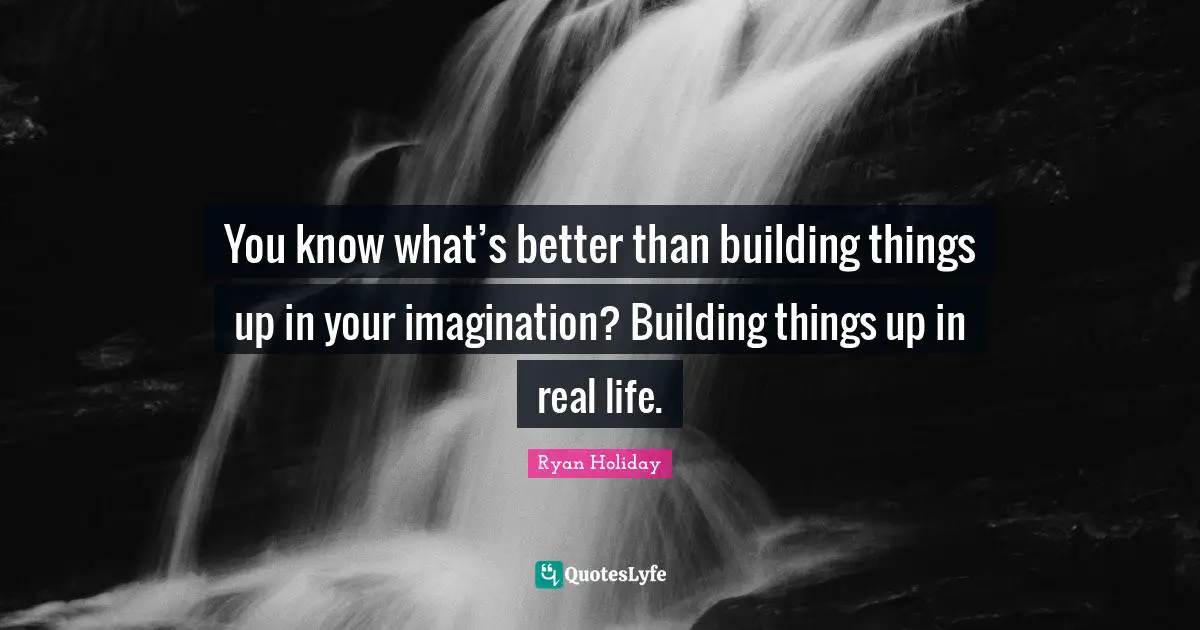 You know what’s better than building things up in your imagination? Building things up in real life.