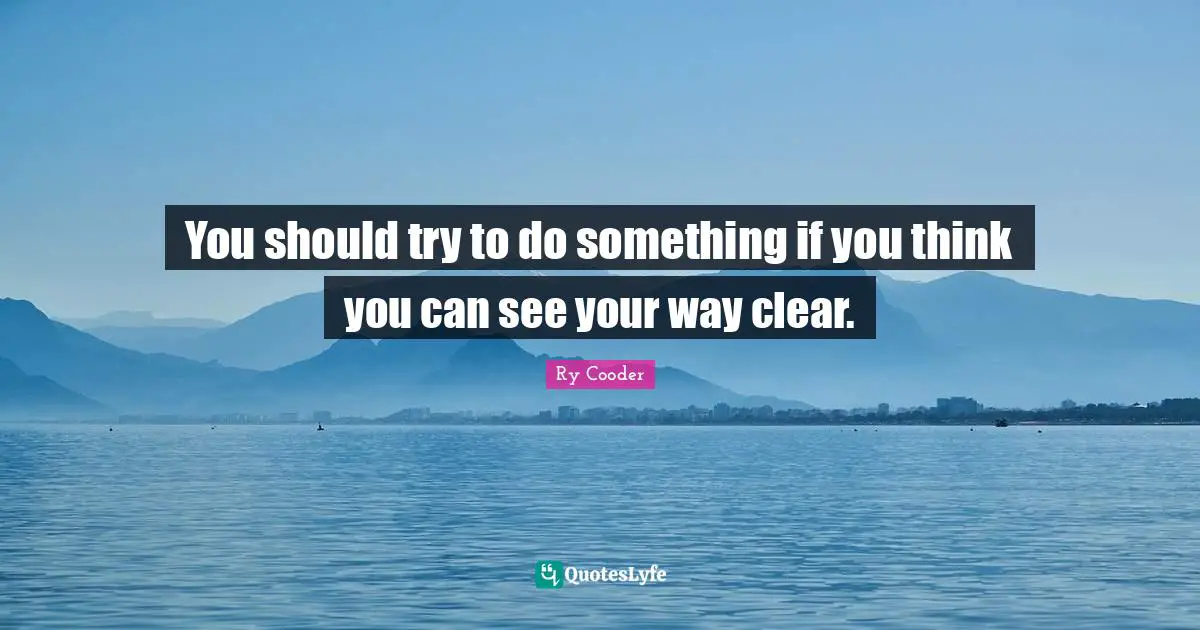 You should try to do something if you think you can see your way clear.