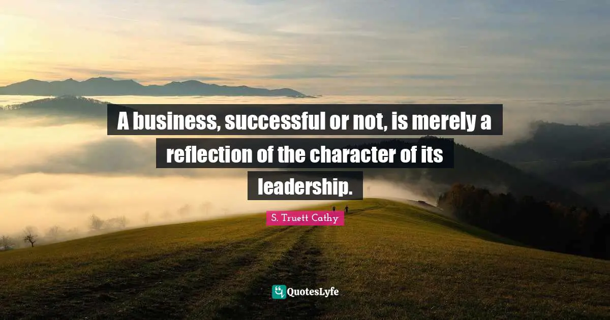 A business, successful or not, is merely a reflection of the character of its leadership.