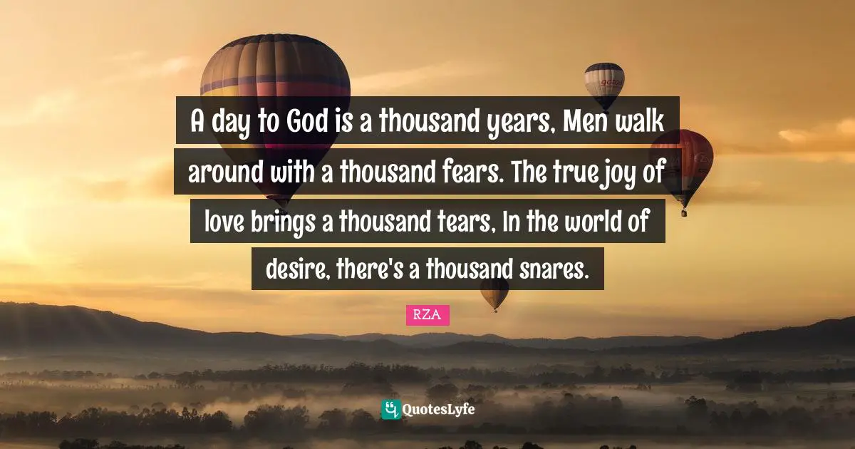 A day to God is a thousand years, Men walk around with a thousand fears. The true joy of love brings a thousand tears, In the world of desire, there's a thousand snares.