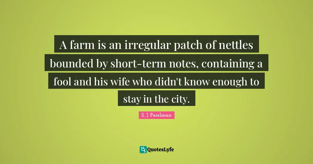 Containing Quotes: "A farm is an irregular patch of nettles bounded by short-term notes, containing a fool and his wife who didn't know enough to stay in the city."