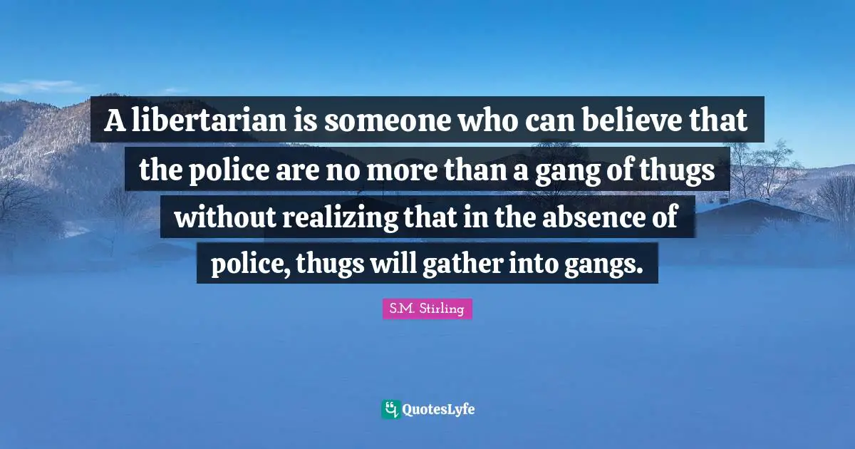 A libertarian is someone who can believe that the police are no more than a gang of thugs without realizing that in the absence of police, thugs will gather into gangs.