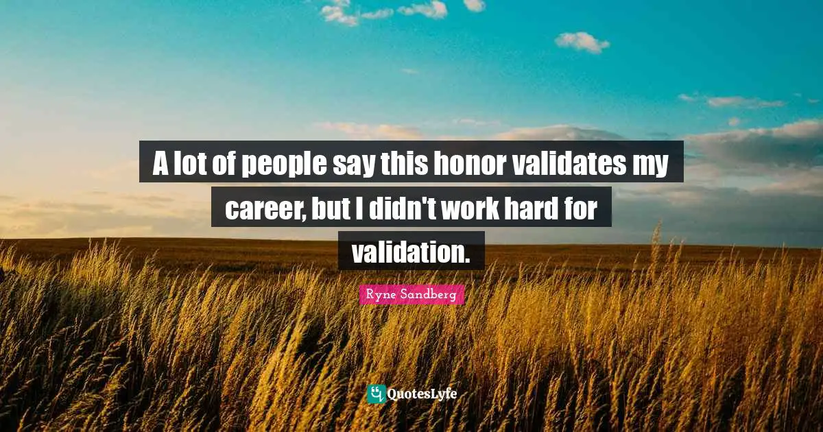 A lot of people say this honor validates my career, but I didn't work hard for validation.