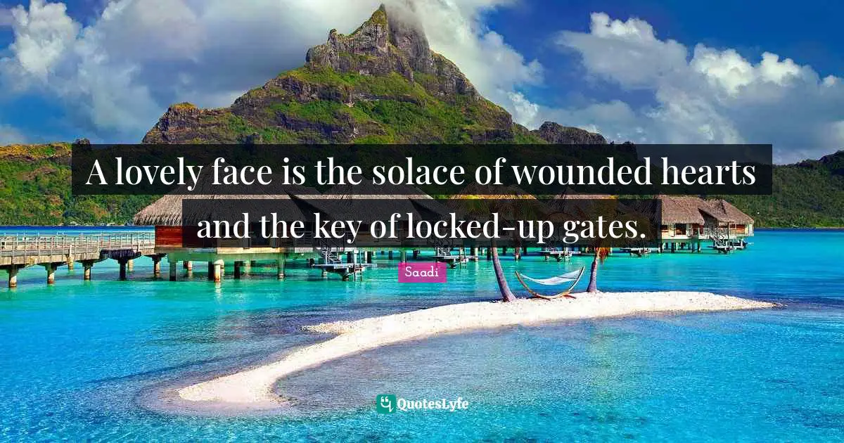 Saadi Quotes: "A lovely face is the solace of wounded hearts and the key of locked-up gates."