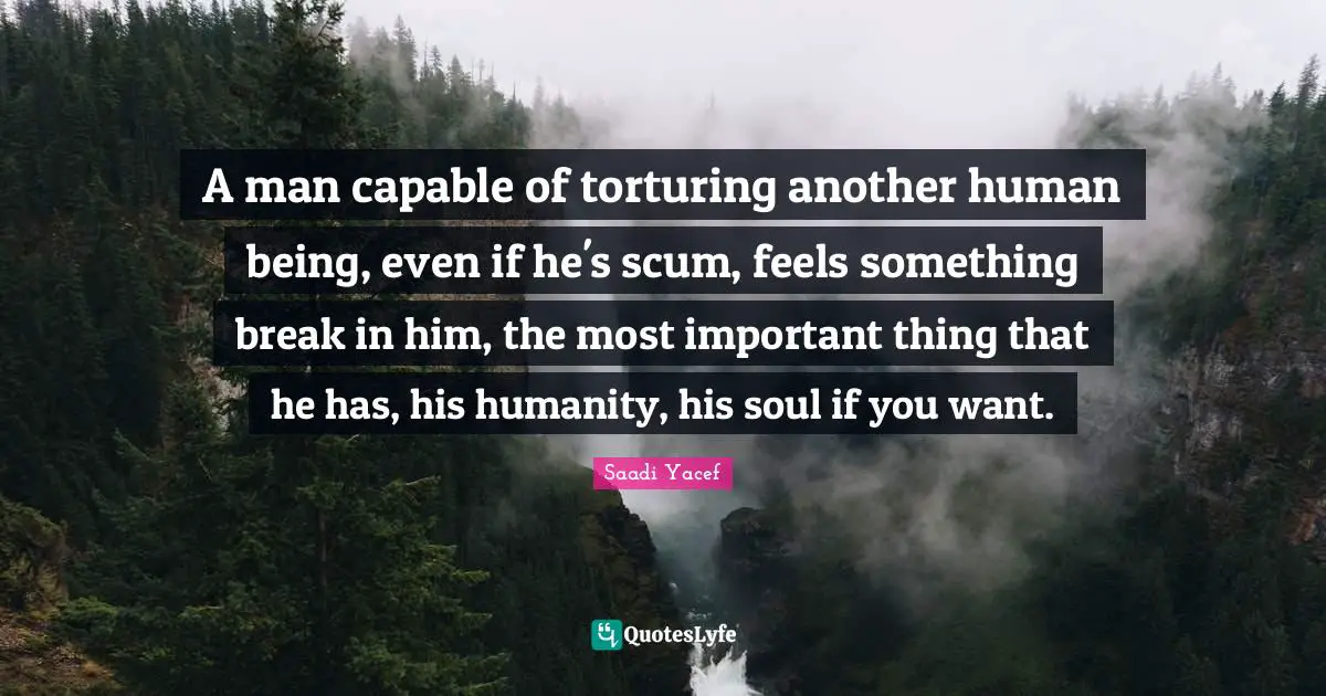 A man capable of torturing another human being, even if he's scum, feels something break in him, the most important thing that he has, his humanity, his soul if you want.