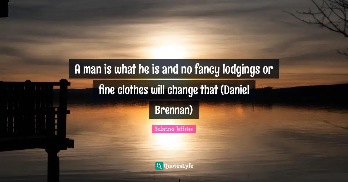 A man is what he is and no fancy lodgings or fine clothes will change that (Daniel Brennan)
