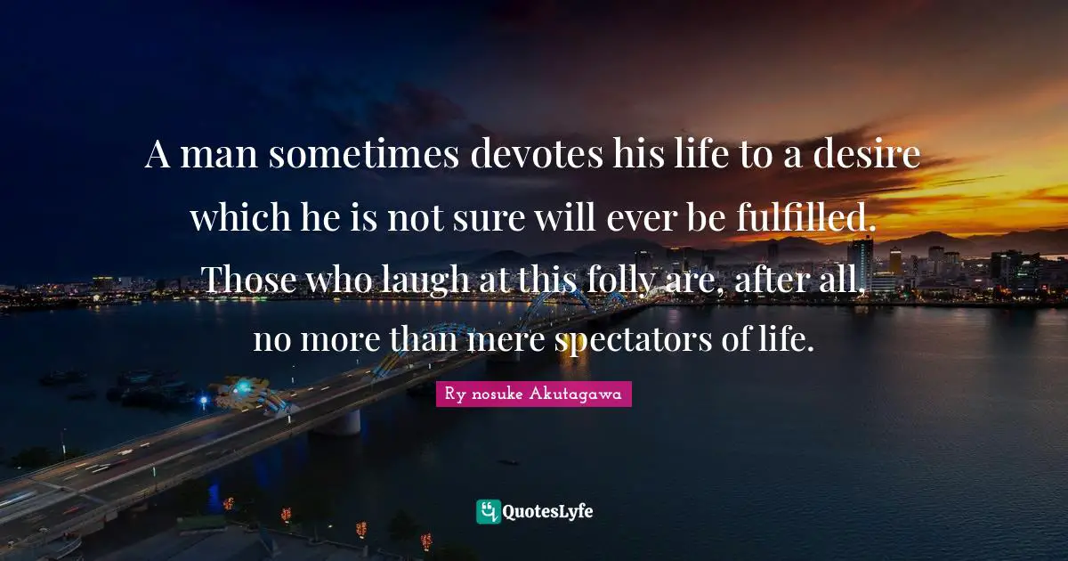 Spectators Quotes: "A man sometimes devotes his life to a desire which he is not sure will ever be fulfilled. Those who laugh at this folly are, after all, no more than mere spectators of life."