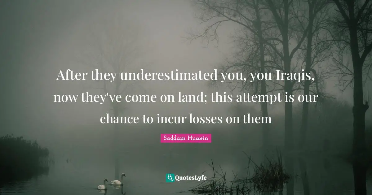 Saddam Hussein Quotes: After they underestimated you, you Iraqis, now they've come on land; this attempt is our chance to incur losses on them
