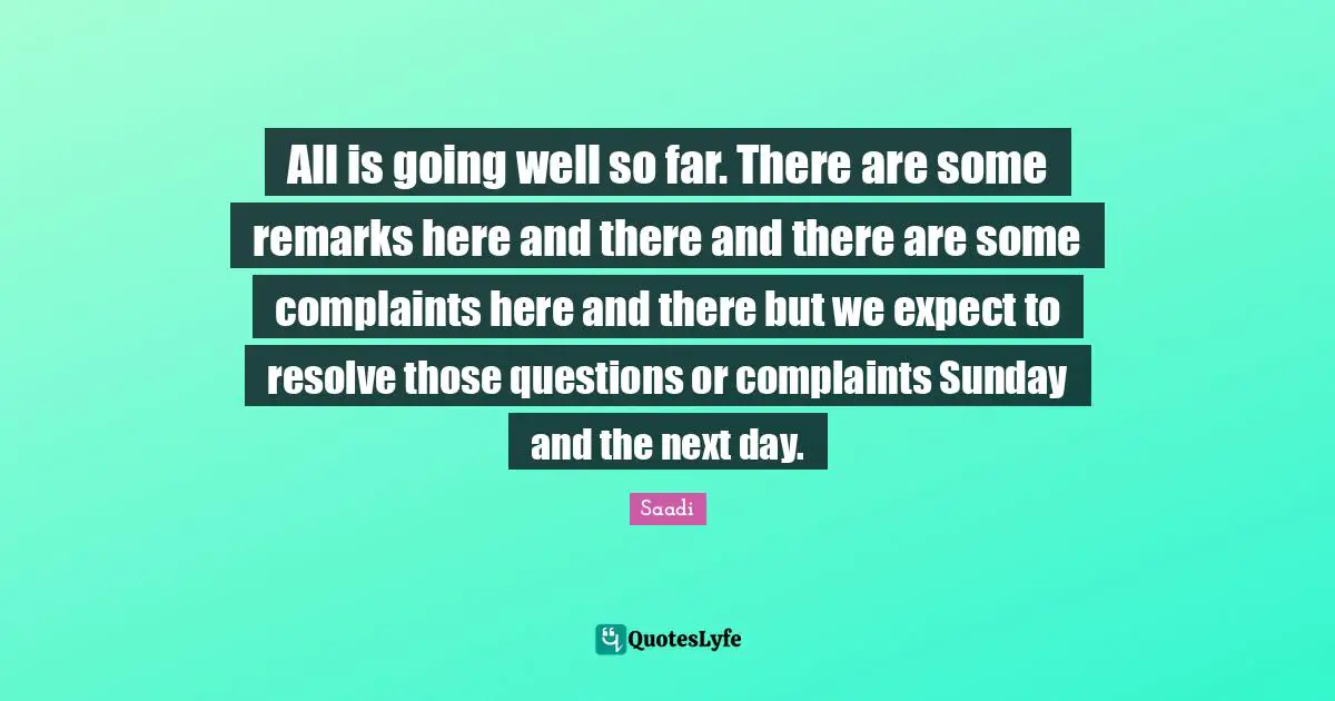 All is going well so far. There are some remarks here and there and there are some complaints here and there but we expect to resolve those questions or complaints Sunday and the next day.
