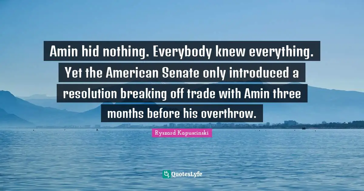 Amin hid nothing. Everybody knew everything. Yet the American Senate only introduced a resolution breaking off trade with Amin three months before his overthrow.