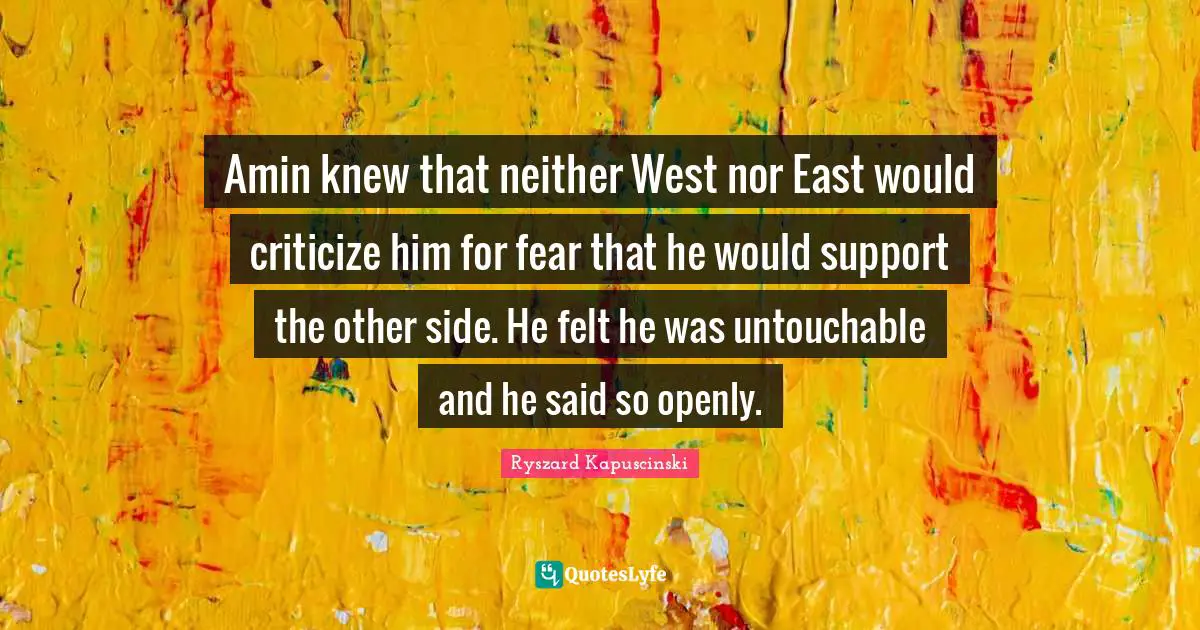 Amin knew that neither West nor East would criticize him for fear that he would support the other side. He felt he was untouchable and he said so openly.