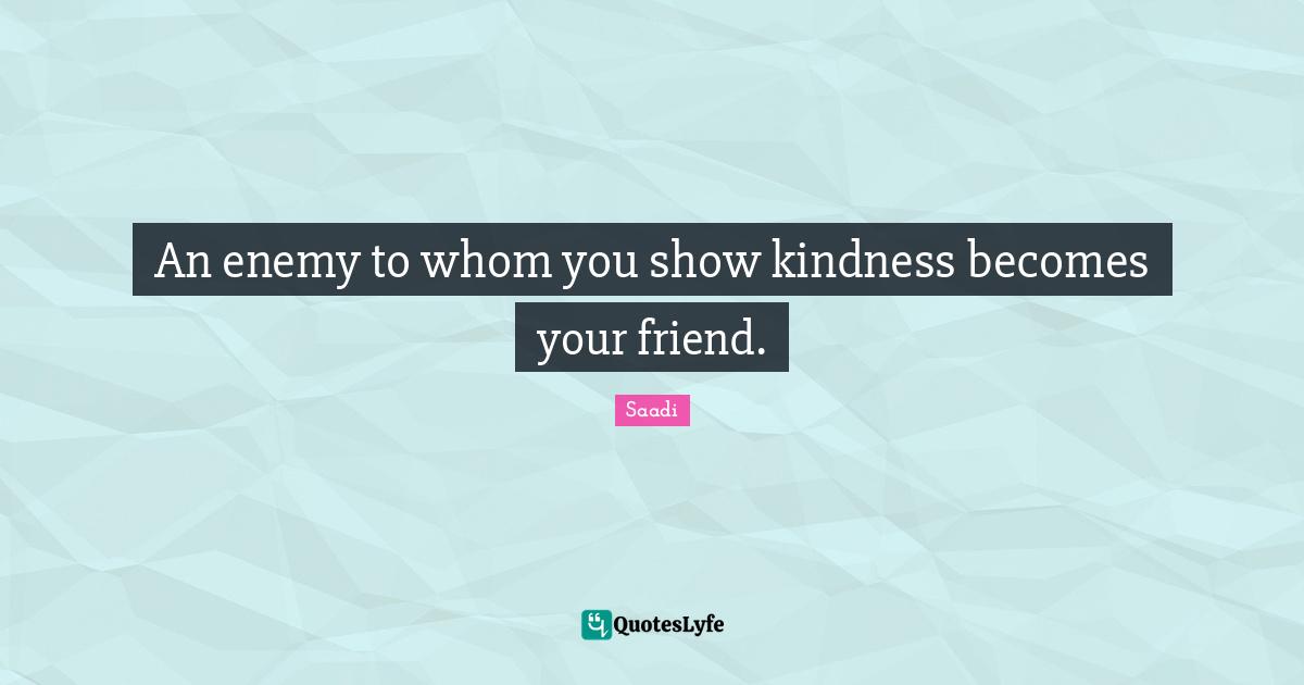 Saadi Quotes: "An enemy to whom you show kindness becomes your friend."