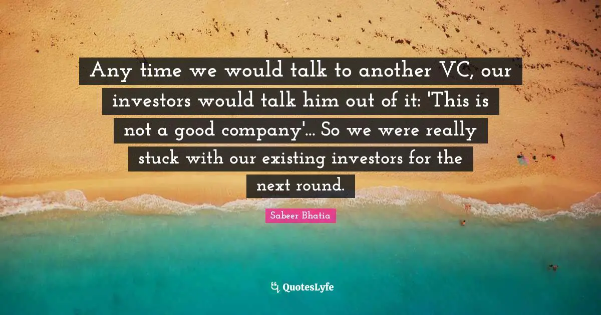 Any time we would talk to another VC, our investors would talk him out of it: 'This is not a good company'... So we were really stuck with our existing investors for the next round.