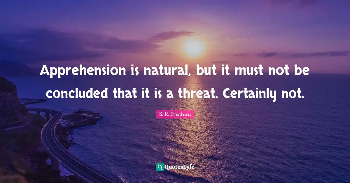 Apprehension is natural, but it must not be concluded that it is a threat. Certainly not.